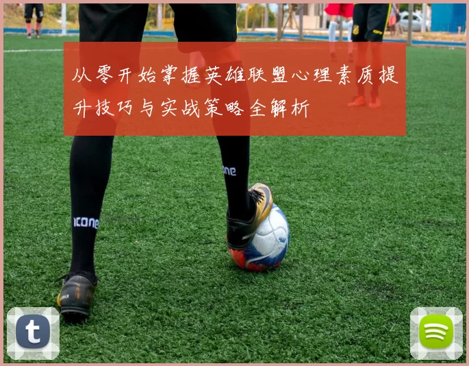 从零开始掌握英雄联盟心理素质提升技巧与实战策略全解析
