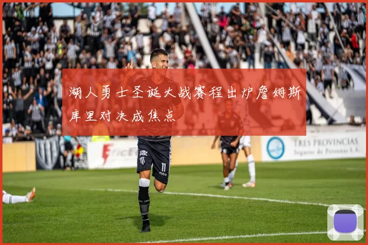 湖人勇士圣诞大战赛程出炉詹姆斯库里对决成焦点