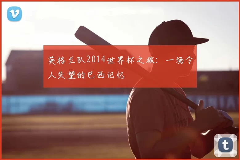 英格兰队2014世界杯之旅：一场令人失望的巴西记忆