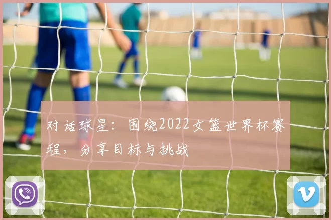 对话球星：围绕2022女篮世界杯赛程，分享目标与挑战