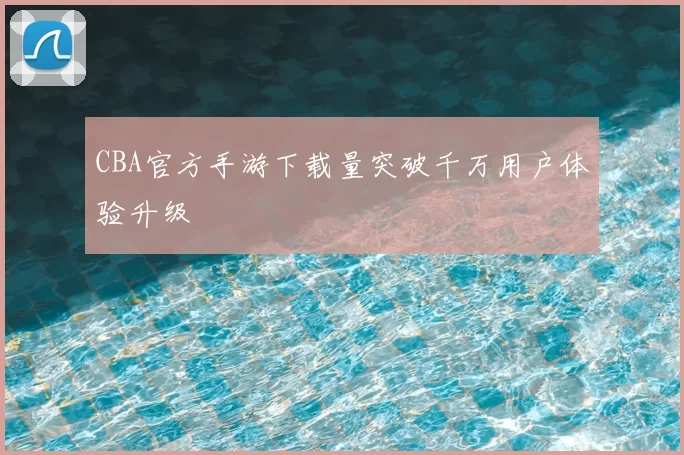 CBA官方手游下载量突破千万用户体验升级
