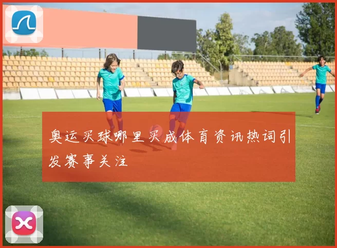 奥运买球哪里买成体育资讯热词引发赛事关注