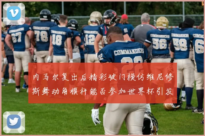 内马尔复出后精彩破门模仿维尼修斯舞动角旗杆能否参加世界杯引发热议