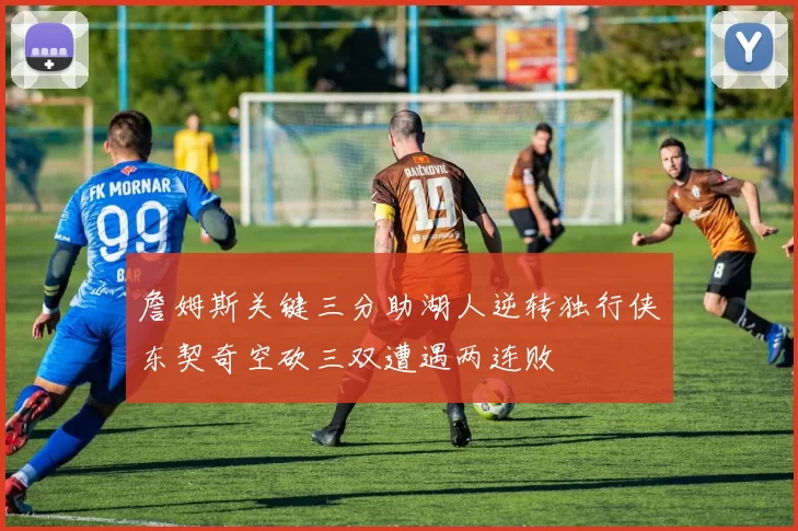 詹姆斯关键三分助湖人逆转独行侠东契奇空砍三双遭遇两连败