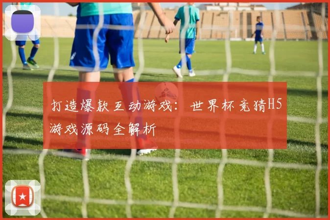 打造爆款互动游戏：世界杯竞猜H5游戏源码全解析