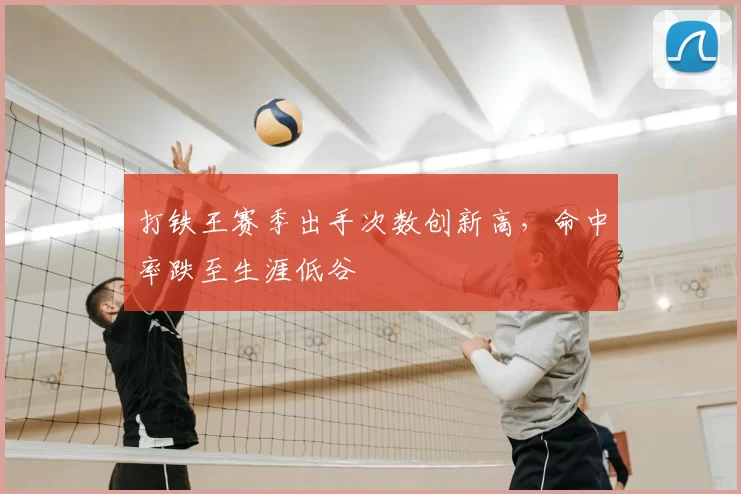 打铁王赛季出手次数创新高，命中率跌至生涯低谷