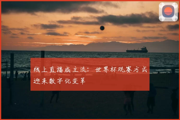 线上直播成主流：世界杯观赛方式迎来数字化变革