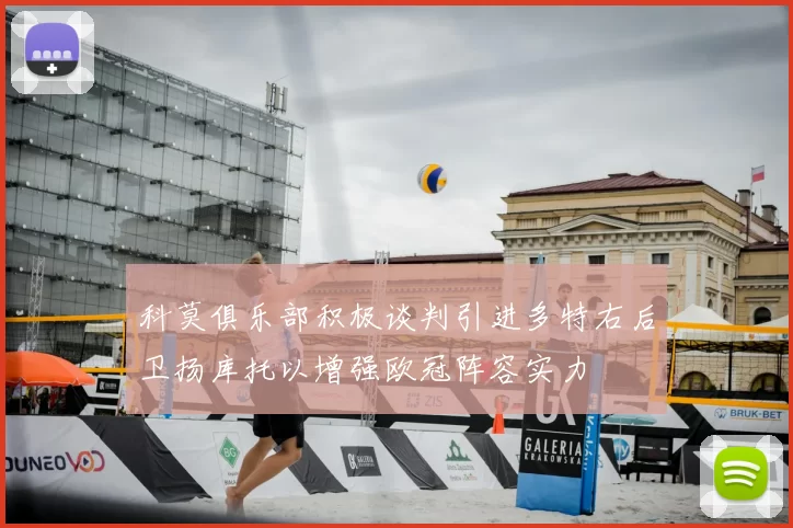 科莫俱乐部积极谈判引进多特右后卫扬库托以增强欧冠阵容实力